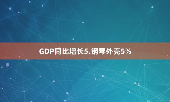GDP同比增长5.钢琴外壳5%
